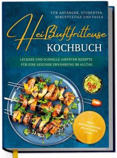 Heiluftfritteuse Kochbuch fr Anfnger, Studenten, Berufsttige & Faule: Leckere und schnelle Airfryer Rezepte fr eine gesunde Ernhrung im Alltag - inkl. Brotrezepten, Profitipps uvm.